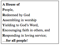 House of People, Redeemed by God, Assembling in worship, Yielding to God's Word, Encouraging faith in others, and responding int loving service; for all people!